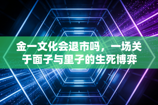 金一文化会退市吗，一场关于面子与里子的生死博弈