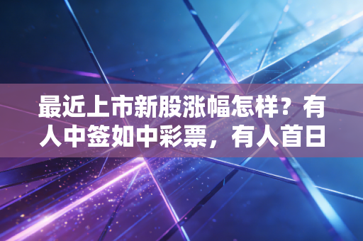 最近上市新股涨幅怎样？有人中签如中彩票，有人首日亏损两成，这才是真实的A股生态