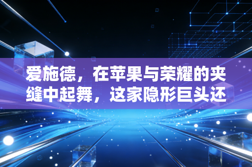 爱施德,在苹果与荣耀的夹缝中起舞,这家隐形巨头还能跑多远?