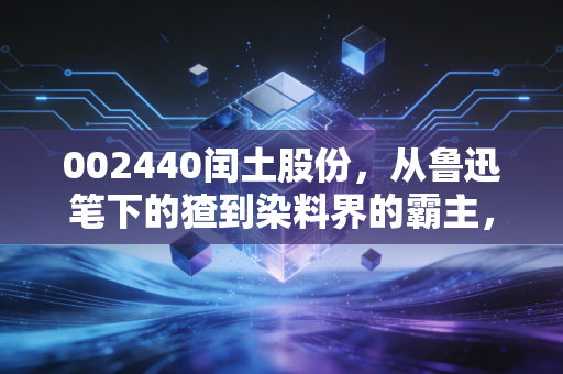 002440闰土股份,从鲁迅笔下的猹到染料界的霸主,这只周期股到底值不值得守候?