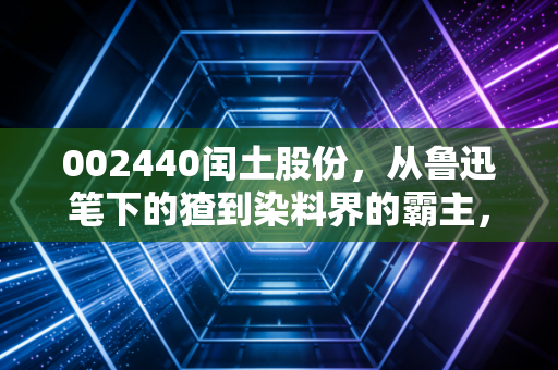 002440闰土股份,从鲁迅笔下的猹到染料界的霸主,这只周期股到底值不值得守候?