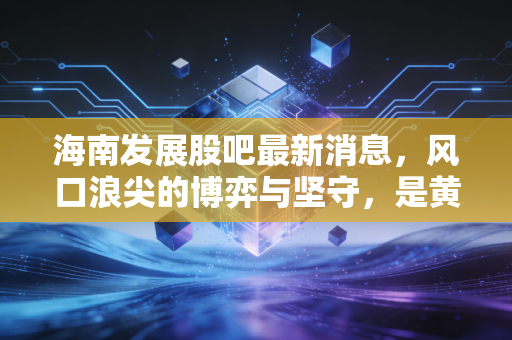 海南发展股吧最新消息，风口浪尖的博弈与坚守，是黄金坑还是散户的修罗场？