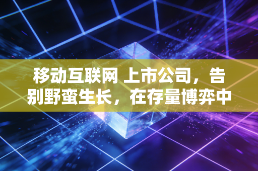 移动互联网 上市公司，告别野蛮生长，在存量博弈中寻找第二曲线