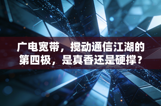 广电宽带，搅动通信江湖的第四极，是真香还是硬撑？