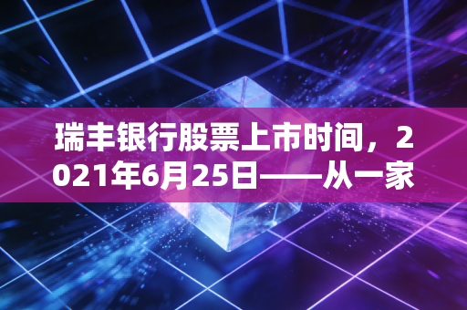 瑞丰银行股票上市时间,2021年6月25日——从一家农商行的成人礼看区域经济的韧性