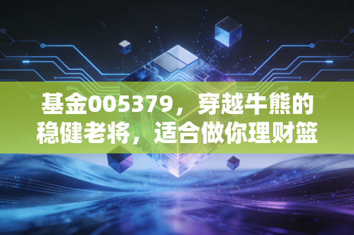 基金005379,穿越牛熊的稳健老将,适合做你理财篮子里的压舱石吗?