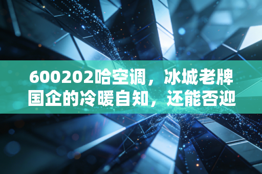 600202哈空调，冰城老牌国企的冷暖自知，还能否迎来春风拂面？