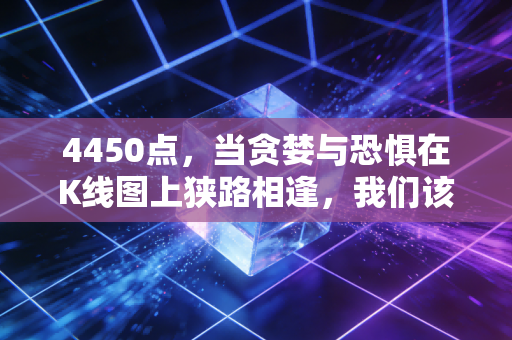 4450点,当贪婪与恐惧在K线图上狭路相逢,我们该如何安放那颗躁动的心?