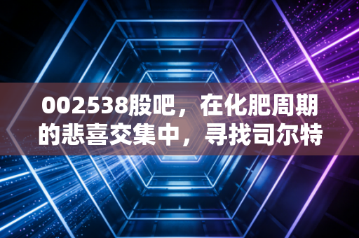 002538股吧，在化肥周期的悲喜交集中，寻找司尔特的破局之道