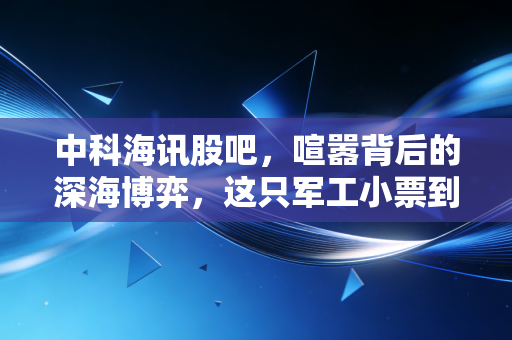 中科海讯股吧,喧嚣背后的深海博弈,这只军工小票到底值不值得守候?