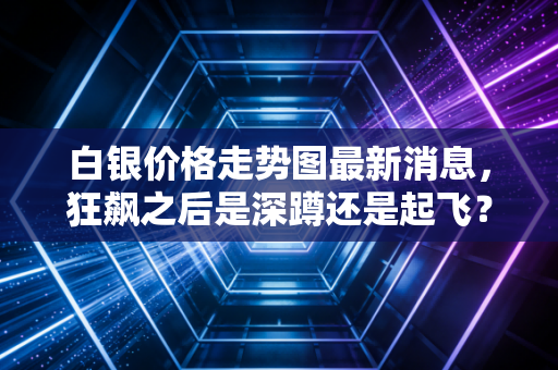 白银价格走势图最新消息，狂飙之后是深蹲还是起飞？深度解析白银的疯魔时刻