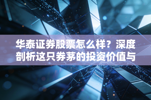 华泰证券股票怎么样？深度剖析这只券茅的投资价值与未来潜力