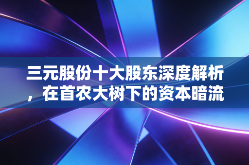 三元股份十大股东深度解析,在首农大树下的资本暗流与乳业突围