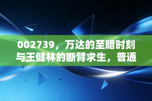 002739,万达的至暗时刻与王健林的断臂求生,普通人能学到什么?