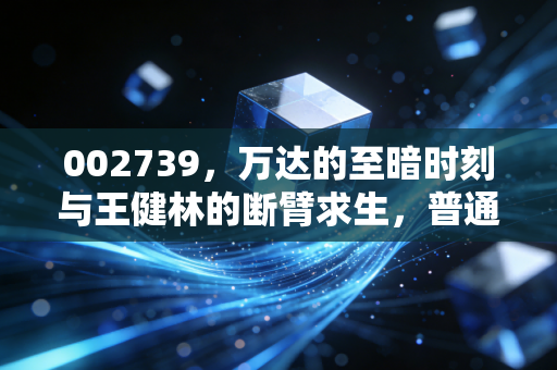002739，万达的至暗时刻与王健林的断臂求生，普通人能学到什么？