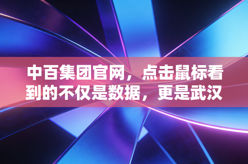 中百集团官网,点击鼠标看到的不仅是数据,更是武汉人餐桌上的烟火气与资本市场的博弈