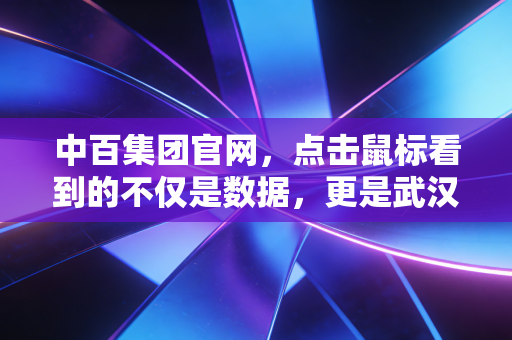 中百集团官网,点击鼠标看到的不仅是数据,更是武汉人餐桌上的烟火气与资本市场的博弈