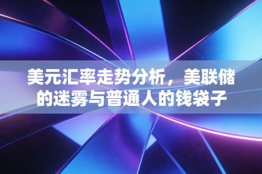 美元汇率走势分析,美联储的迷雾与普通人的钱袋子