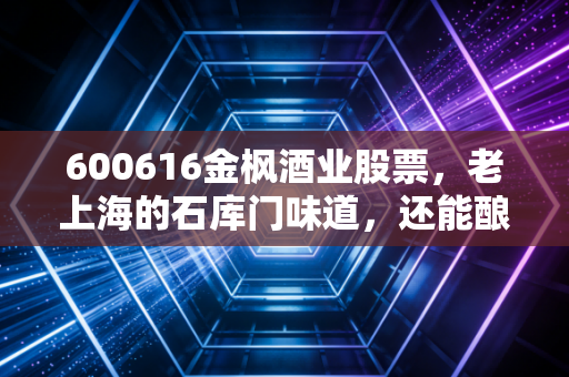 600616金枫酒业股票,老上海的石库门味道,还能酿出资本市场的醉人行情吗?