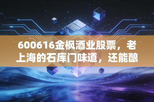 600616金枫酒业股票,老上海的石库门味道,还能酿出资本市场的醉人行情吗?