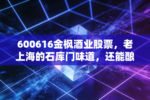 600616金枫酒业股票，老上海的石库门味道，还能酿出资本市场的醉人行情吗？