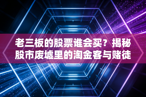 老三板的股票谁会买？揭秘股市废墟里的淘金客与赌徒