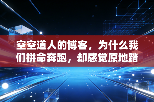 空空道人的博客,为什么我们拼命奔跑,却感觉原地踏步?——聊聊中产阶层的财富幻觉