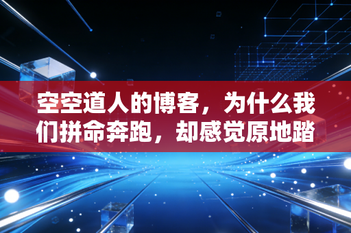 空空道人的博客，为什么我们拼命奔跑，却感觉原地踏步？——聊聊中产阶层的财富幻觉