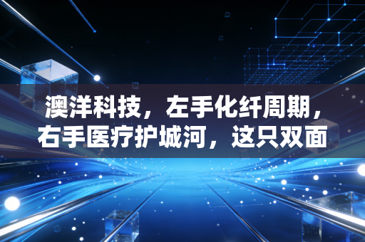 澳洋科技,左手化纤周期,右手医疗护城河,这只双面股到底能不能穿越牛熊?