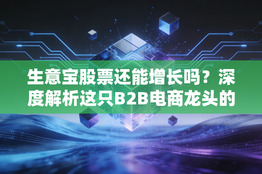 生意宝股票还能增长吗?深度解析这只B2B电商龙头的未来潜力与投资逻辑