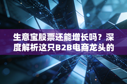 生意宝股票还能增长吗？深度解析这只B2B电商龙头的未来潜力与投资逻辑