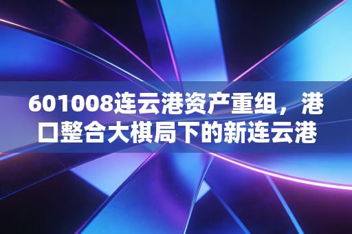601008连云港资产重组，港口整合大棋局下的新连云港能否迎来价值重估？