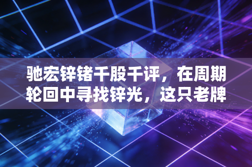 驰宏锌锗千股千评，在周期轮回中寻找锌光，这只老牌国企到底值不值得拿？