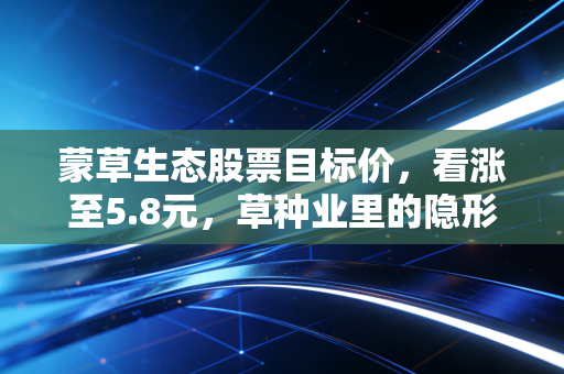 蒙草生态股票目标价,看涨至5.8元,草种业里的隐形冠军能否迎来春天?