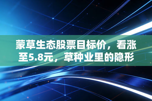 蒙草生态股票目标价，看涨至5.8元，草种业里的隐形冠军能否迎来春天？