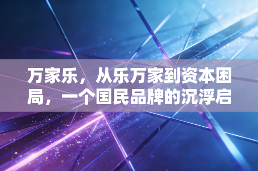 万家乐，从乐万家到资本困局，一个国民品牌的沉浮启示录