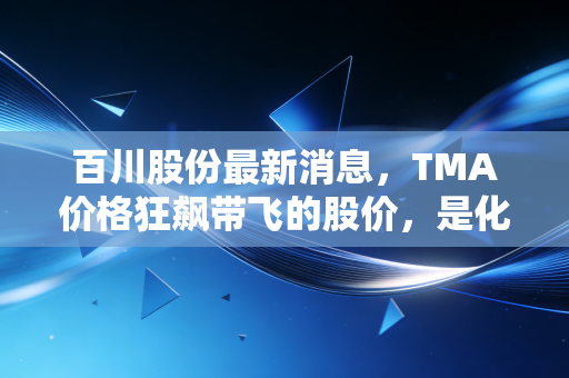 百川股份最新消息，TMA价格狂飙带飞的股价，是化工茅台的崛起还是周期狂欢？