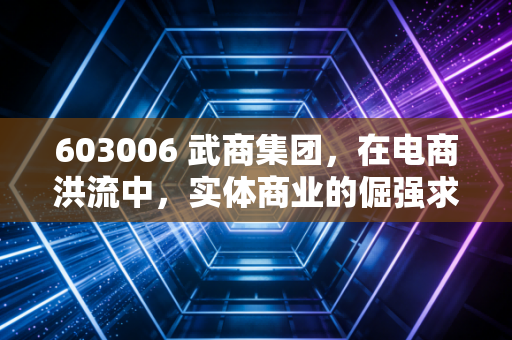 603006 武商集团,在电商洪流中,实体商业的倔强求生与价值重估