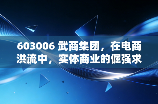 603006 武商集团,在电商洪流中,实体商业的倔强求生与价值重估