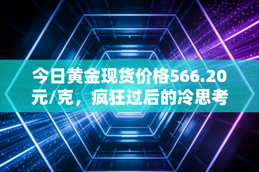 今日黄金现货价格566.20元/克，疯狂过后的冷思考，我们该如何面对这波黄金热？