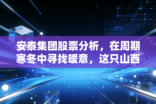 安泰集团股票分析,在周期寒冬中寻找暖意,这只山西焦炭股值得博弈吗?