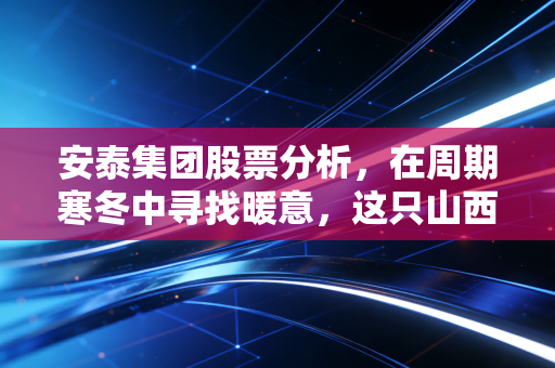 安泰集团股票分析，在周期寒冬中寻找暖意，这只山西焦炭股值得博弈吗？