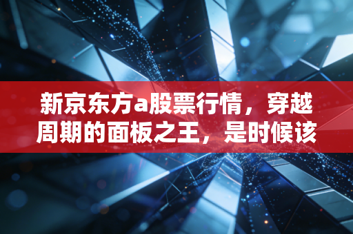 新京东方a股票行情,穿越周期的面板之王,是时候该拿稳了吗?