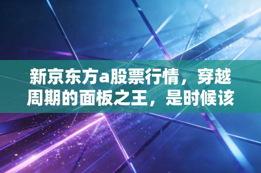 新京东方a股票行情,穿越周期的面板之王,是时候该拿稳了吗?