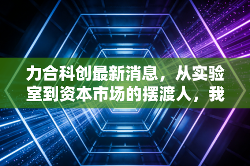 力合科创最新消息，从实验室到资本市场的摆渡人，我们该如何看懂硬科技孵化的下半场？