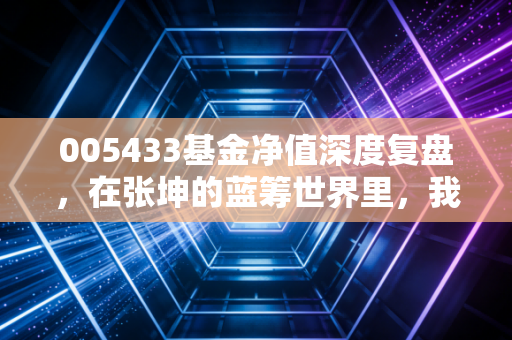 005433基金净值深度复盘,在张坤的蓝筹世界里,我们该如何安放焦虑?