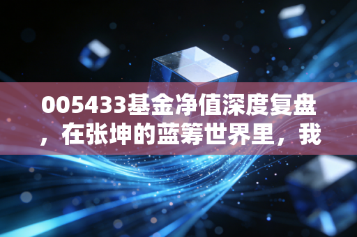 005433基金净值深度复盘,在张坤的蓝筹世界里,我们该如何安放焦虑?