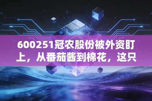 600251冠农股份被外资盯上,从番茄酱到棉花,这只新疆隐形冠军到底藏着什么秘密?