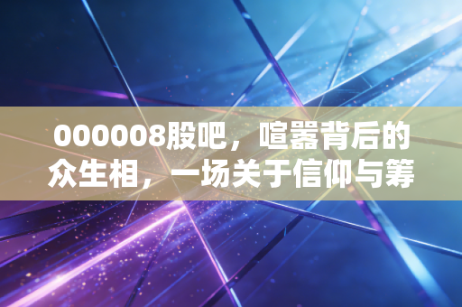 000008股吧,喧嚣背后的众生相,一场关于信仰与筹码的博弈