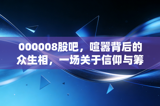 000008股吧，喧嚣背后的众生相，一场关于信仰与筹码的博弈